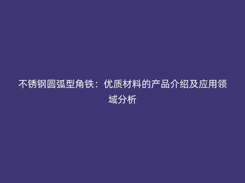 不銹鋼圓弧型角鐵：優(yōu)質(zhì)材料的產(chǎn)品介紹及應(yīng)用領(lǐng)域分析