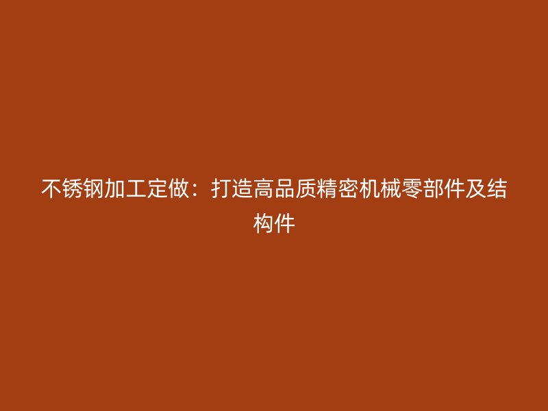 不銹鋼加工定做：打造高品質(zhì)精密機(jī)械零部件及結(jié)構(gòu)件