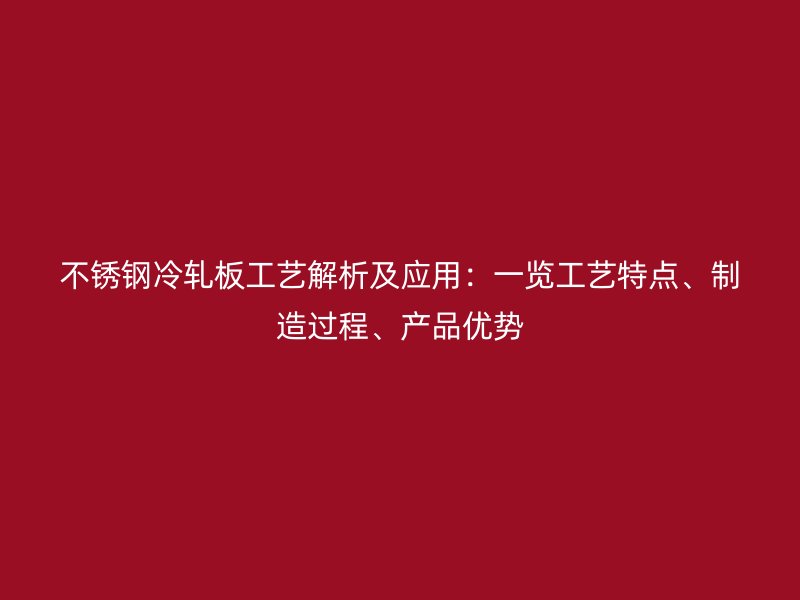 不銹鋼冷軋板工藝解析及應(yīng)用：一覽工藝特點(diǎn)、制造過(guò)程、產(chǎn)品優(yōu)勢(shì)