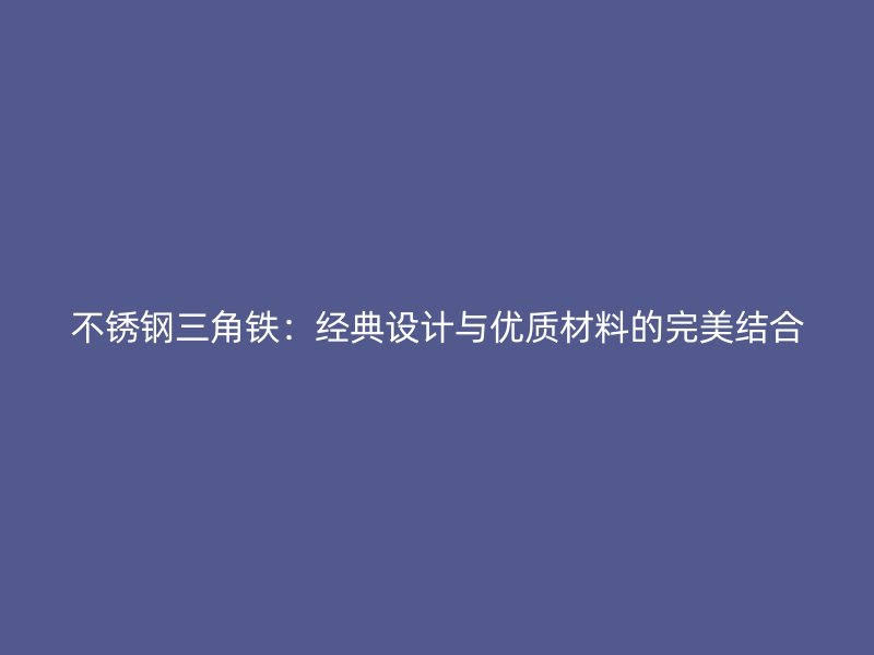 不銹鋼三角鐵：經(jīng)典設(shè)計(jì)與優(yōu)質(zhì)材料的完美結(jié)合