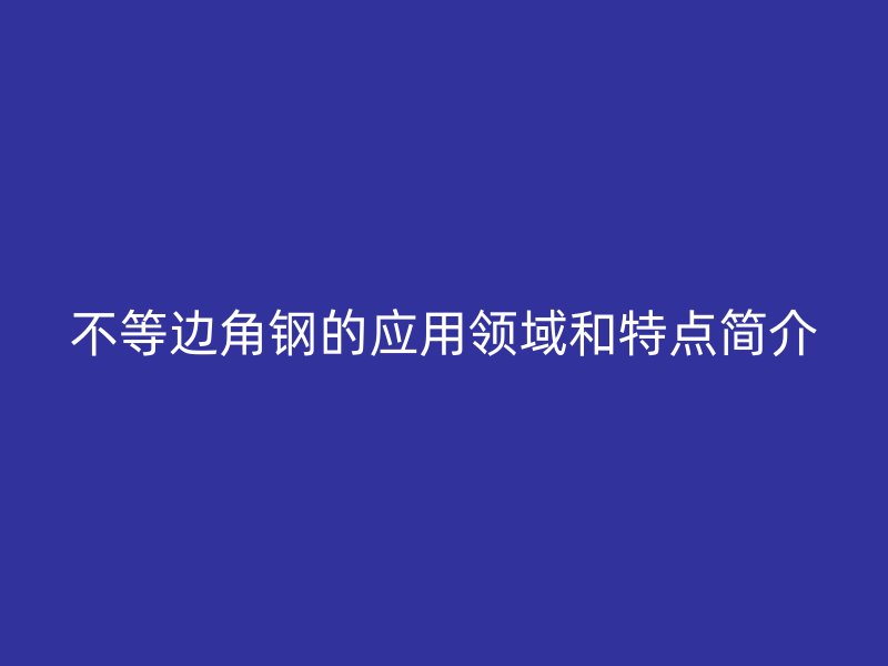 不等邊角鋼的應(yīng)用領(lǐng)域和特點(diǎn)簡介