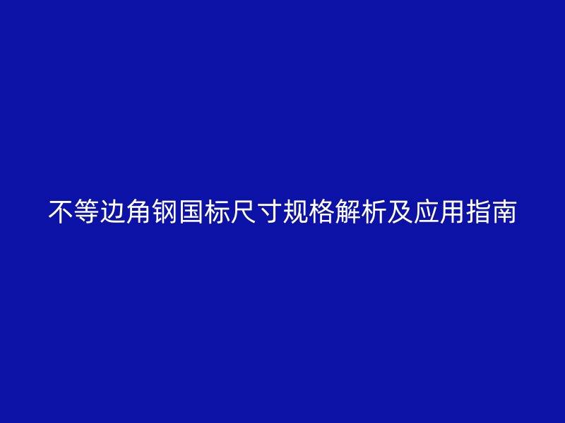 不等邊角鋼國(guó)標(biāo)尺寸規(guī)格解析及應(yīng)用指南