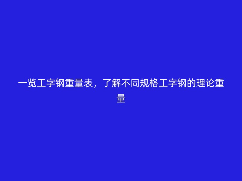 一覽工字鋼重量表，了解不同規(guī)格工字鋼的理論重量