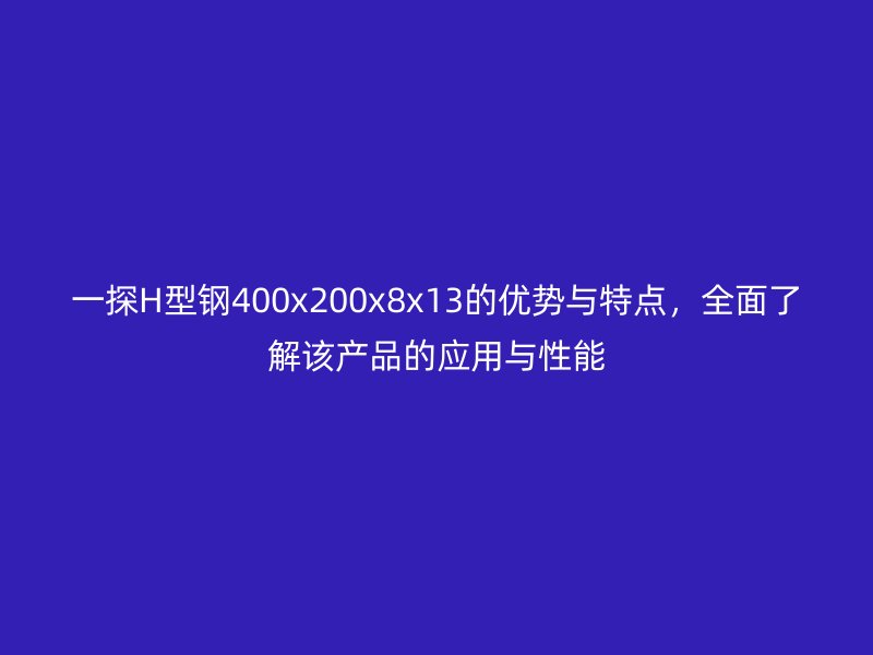 一探H型鋼400x200x8x13的優(yōu)勢(shì)與特點(diǎn)，全面了解該產(chǎn)品的應(yīng)用與性能
