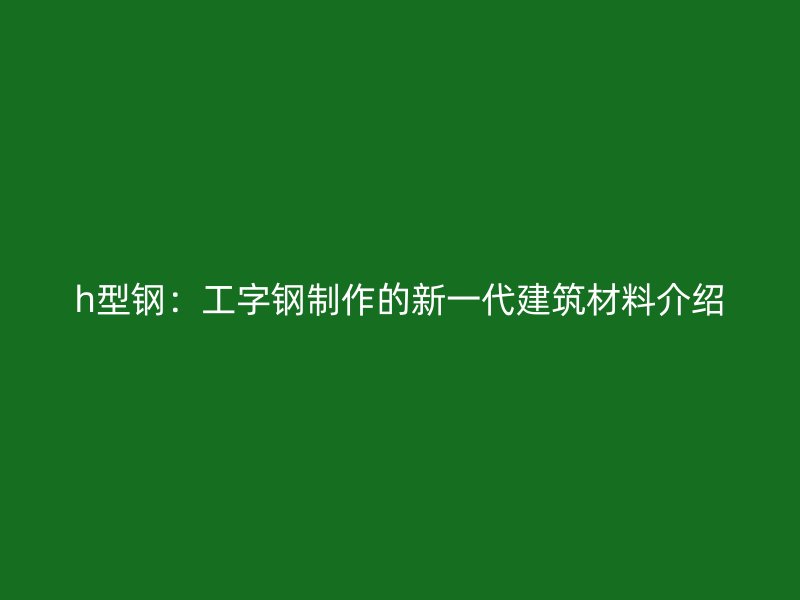 h型鋼：工字鋼制作的新一代建筑材料介紹