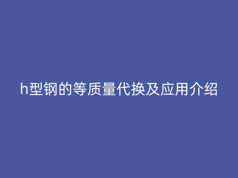 h型鋼的等質(zhì)量代換及應用介紹