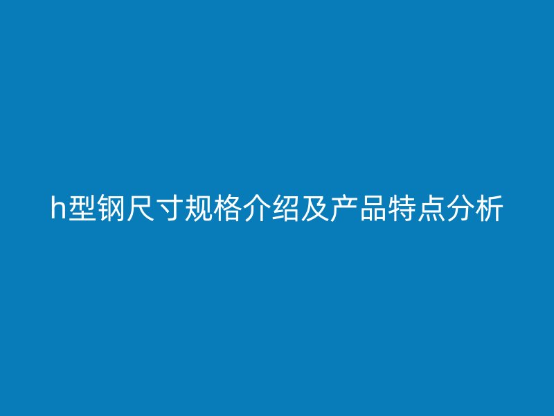 h型鋼尺寸規(guī)格介紹及產(chǎn)品特點分析