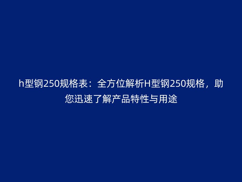 h型鋼250規(guī)格表：全方位解析H型鋼250規(guī)格，助您迅速了解產(chǎn)品特性與用途