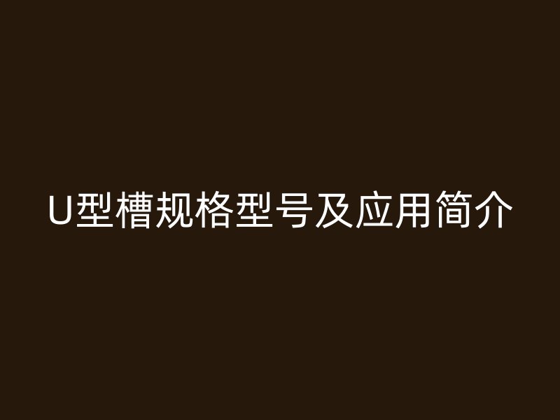U型槽規(guī)格型號及應(yīng)用簡介