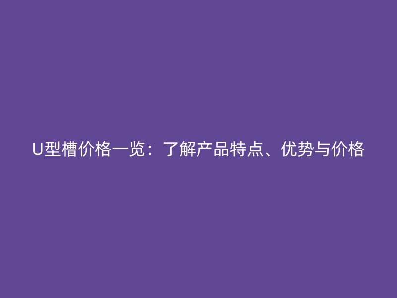 U型槽價格一覽：了解產(chǎn)品特點、優(yōu)勢與價格