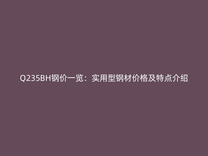 Q235BH鋼價(jià)一覽：實(shí)用型鋼材價(jià)格及特點(diǎn)介紹