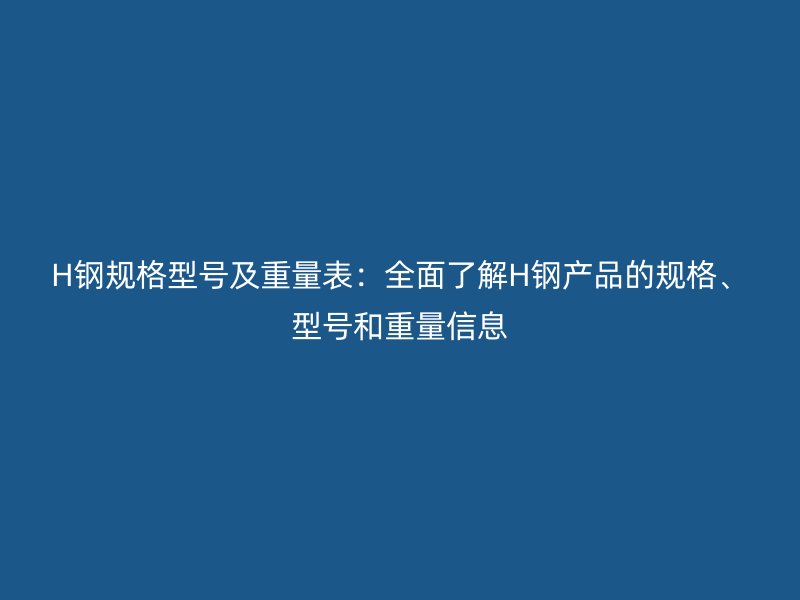H鋼規(guī)格型號(hào)及重量表：全面了解H鋼產(chǎn)品的規(guī)格、型號(hào)和重量信息
