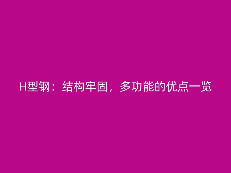 H型鋼：結(jié)構(gòu)牢固，多功能的優(yōu)點一覽