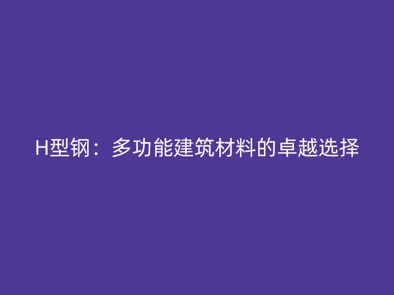 H型鋼：多功能建筑材料的卓越選擇