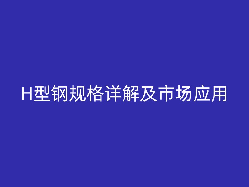 H型鋼規(guī)格詳解及市場(chǎng)應(yīng)用