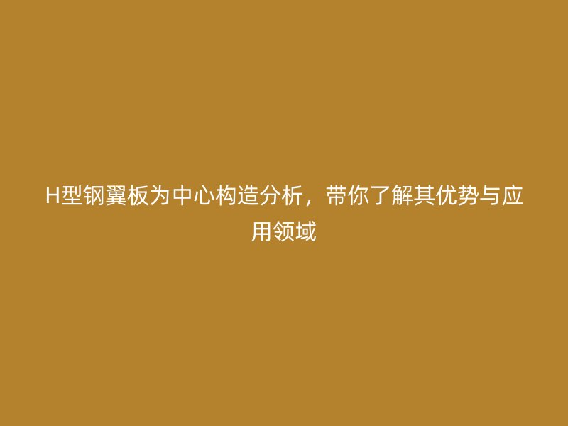 H型鋼翼板為中心構(gòu)造分析，帶你了解其優(yōu)勢與應(yīng)用領(lǐng)域
