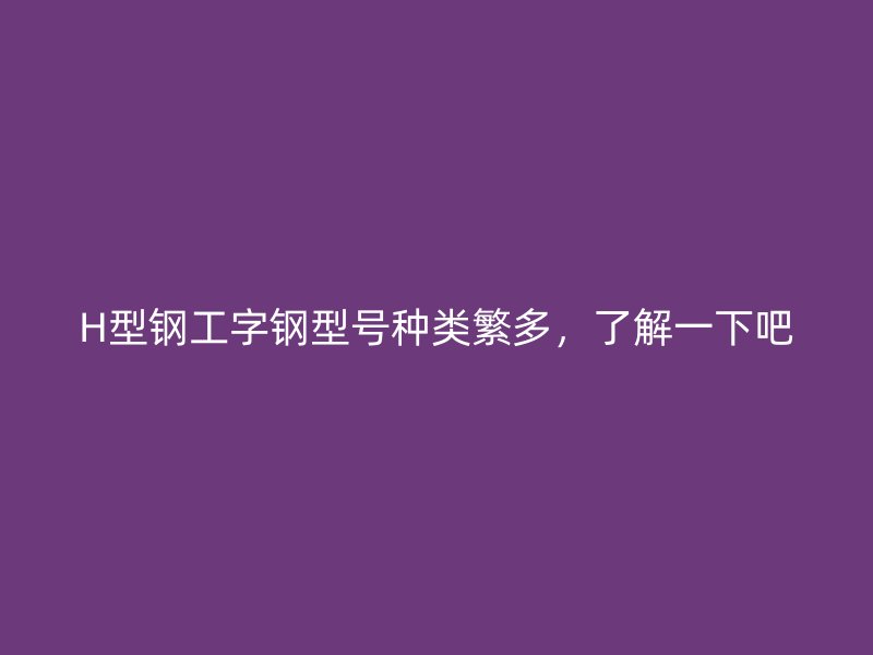 H型鋼工字鋼型號種類繁多，了解一下吧