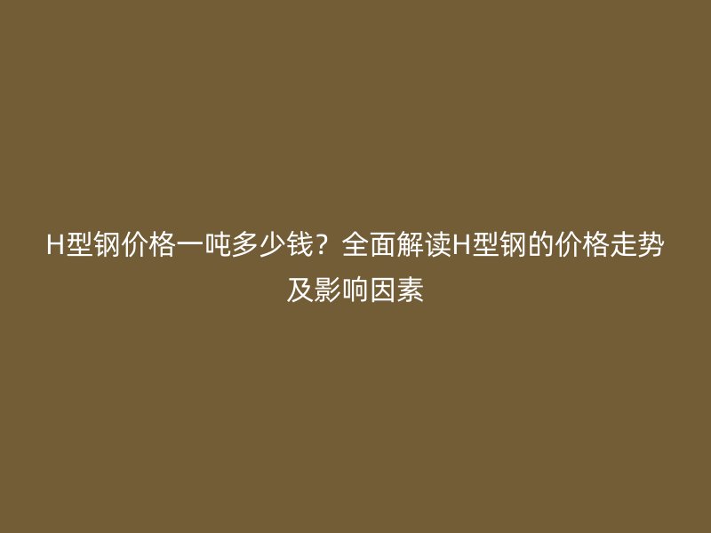H型鋼價(jià)格一噸多少錢？全面解讀H型鋼的價(jià)格走勢(shì)及影響因素