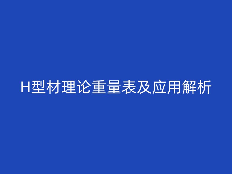 H型材理論重量表及應(yīng)用解析