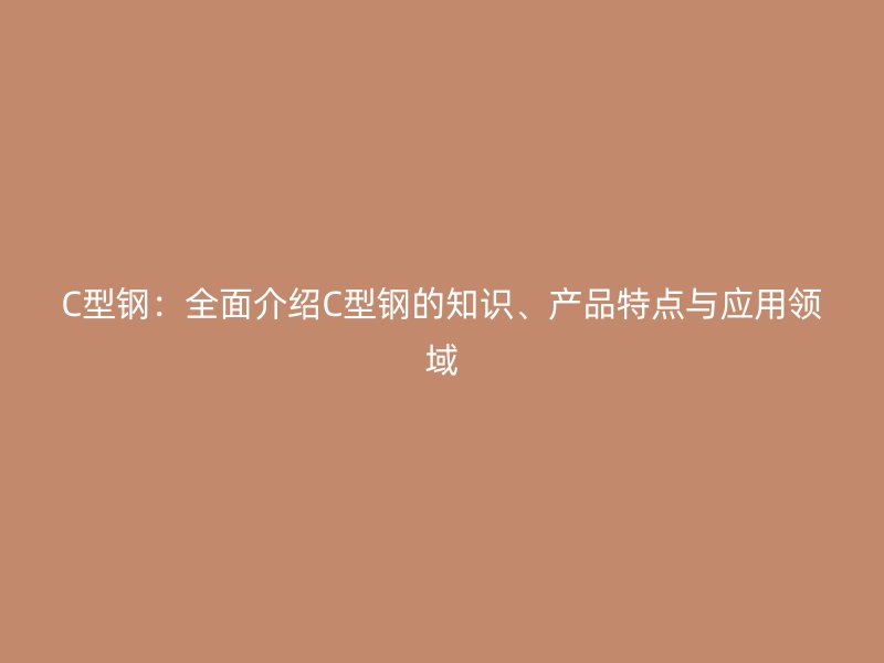 C型鋼：全面介紹C型鋼的知識、產(chǎn)品特點與應用領域