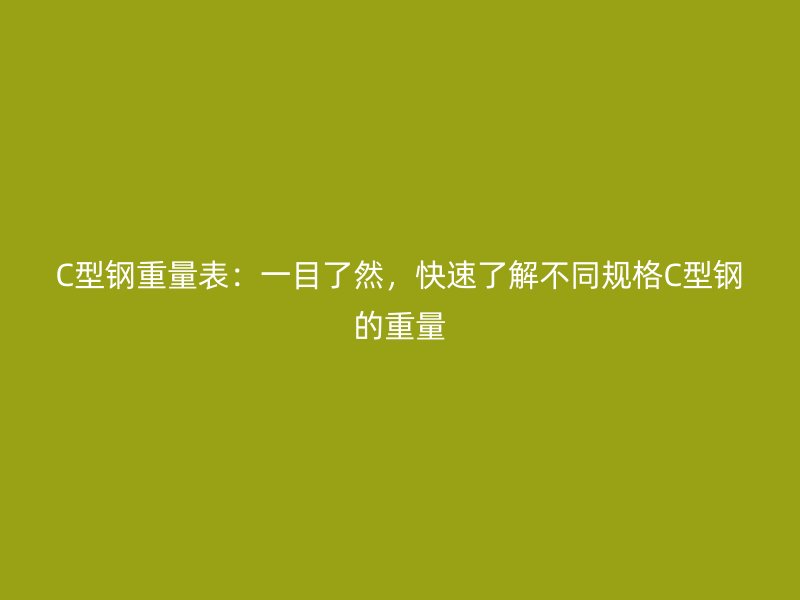C型鋼重量表：一目了然，快速了解不同規(guī)格C型鋼的重量