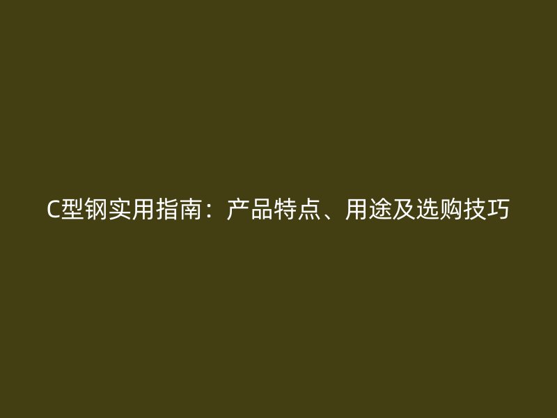 C型鋼實(shí)用指南：產(chǎn)品特點(diǎn)、用途及選購技巧