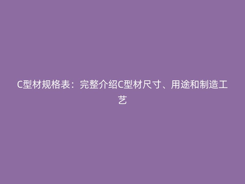 C型材規(guī)格表：完整介紹C型材尺寸、用途和制造工藝