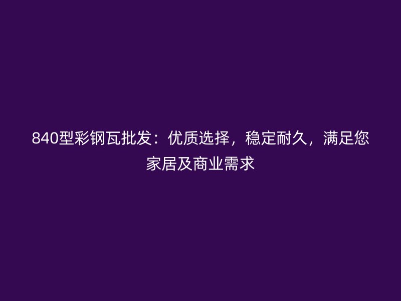 840型彩鋼瓦批發(fā)：優(yōu)質(zhì)選擇，穩(wěn)定耐久，滿足您家居及商業(yè)需求
