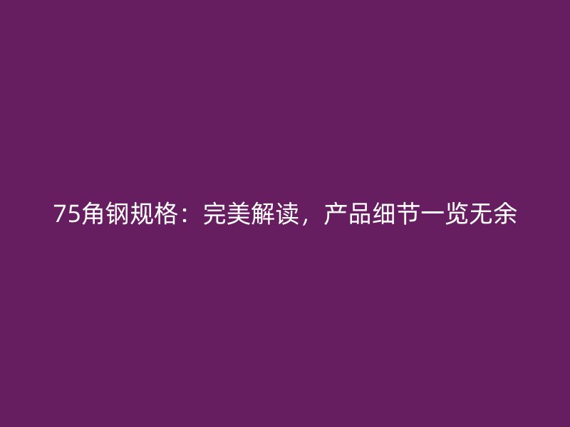 75角鋼規(guī)格：完美解讀，產(chǎn)品細節(jié)一覽無余