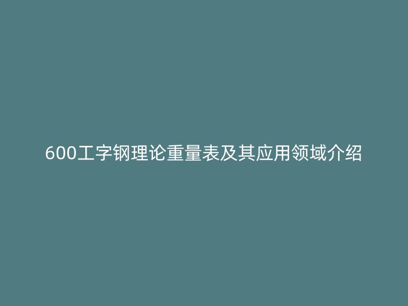 600工字鋼理論重量表及其應(yīng)用領(lǐng)域介紹