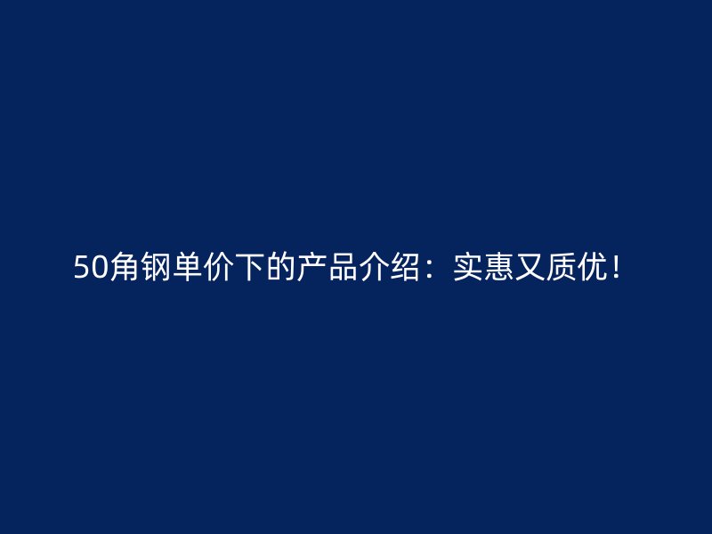 50角鋼單價下的產(chǎn)品介紹：實(shí)惠又質(zhì)優(yōu)！
