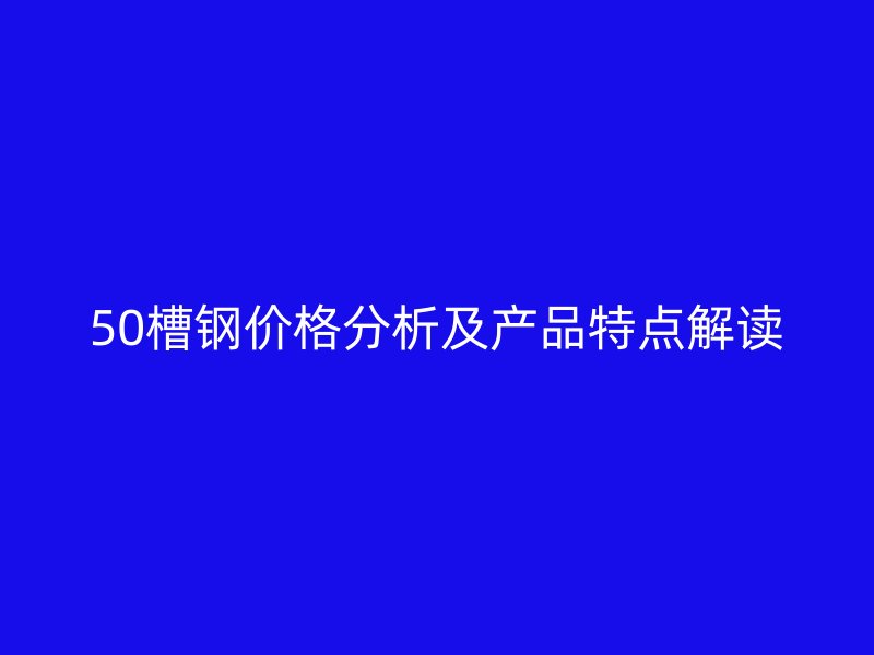 50槽鋼價(jià)格分析及產(chǎn)品特點(diǎn)解讀