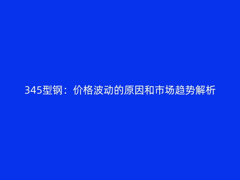 345型鋼：價(jià)格波動(dòng)的原因和市場(chǎng)趨勢(shì)解析