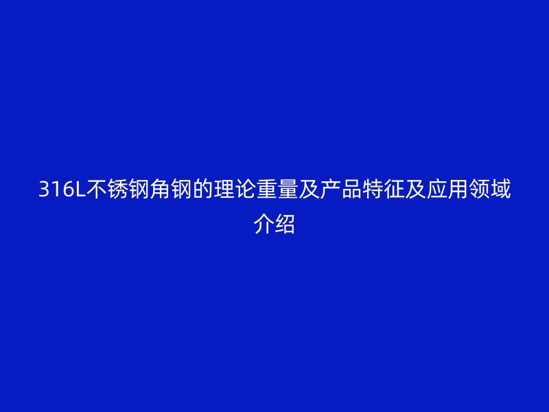 316L不銹鋼角鋼的理論重量及產(chǎn)品特征及應(yīng)用領(lǐng)域介紹