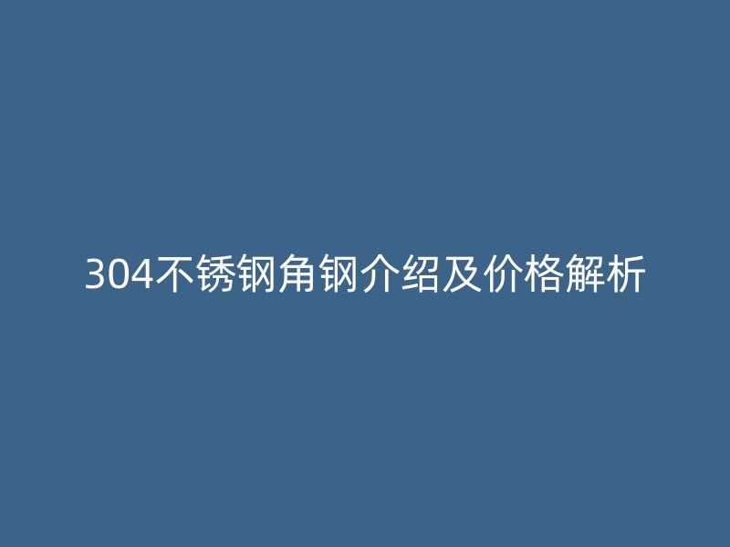 304不銹鋼角鋼介紹及價(jià)格解析