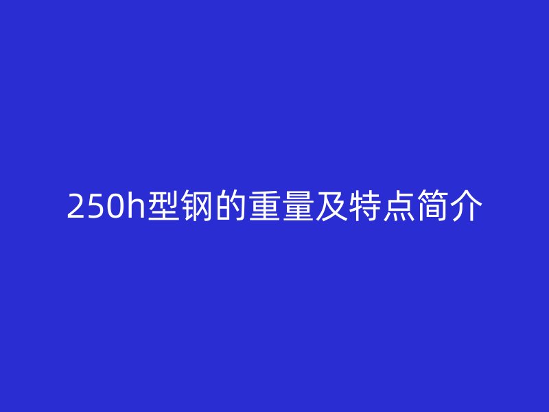 250h型鋼的重量及特點簡介