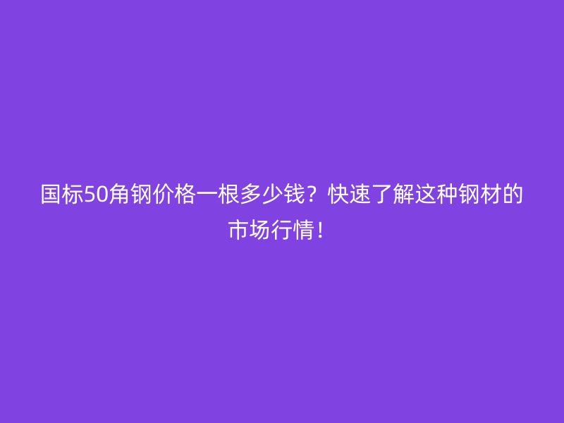 國標(biāo)50角鋼價(jià)格一根多少錢？快速了解這種鋼材的市場行情！