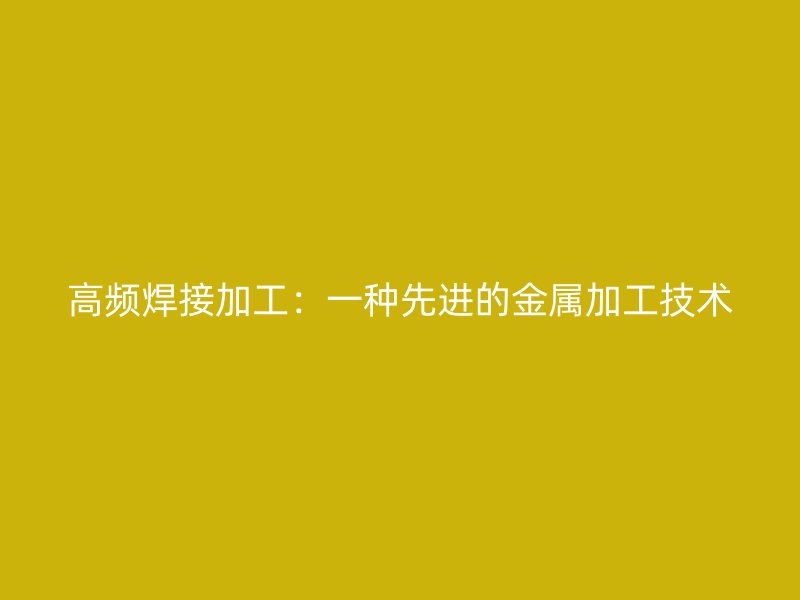 高頻焊接加工：一種先進的金屬加工技術