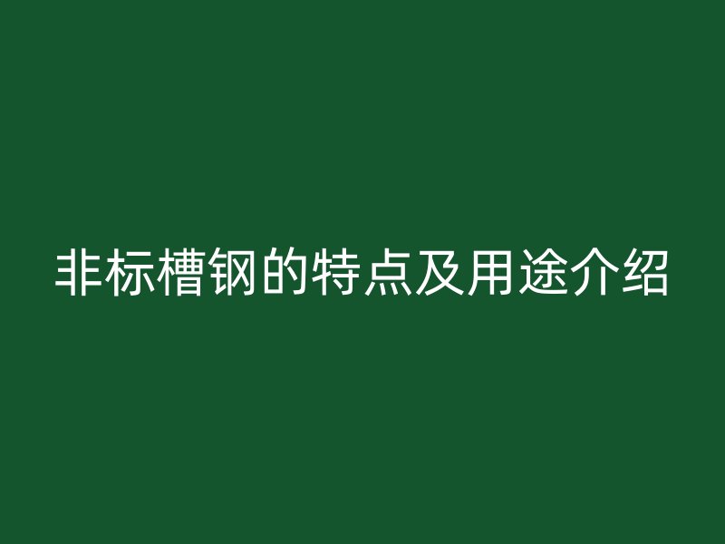 非標(biāo)槽鋼的特點(diǎn)及用途介紹