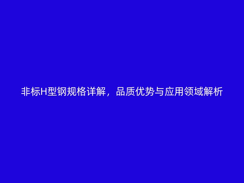 非標(biāo)H型鋼規(guī)格詳解，品質(zhì)優(yōu)勢與應(yīng)用領(lǐng)域解析