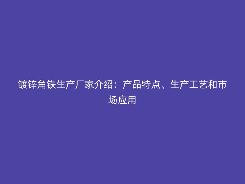 鍍鋅角鐵生產(chǎn)廠家介紹：產(chǎn)品特點、生產(chǎn)工藝和市場應(yīng)用