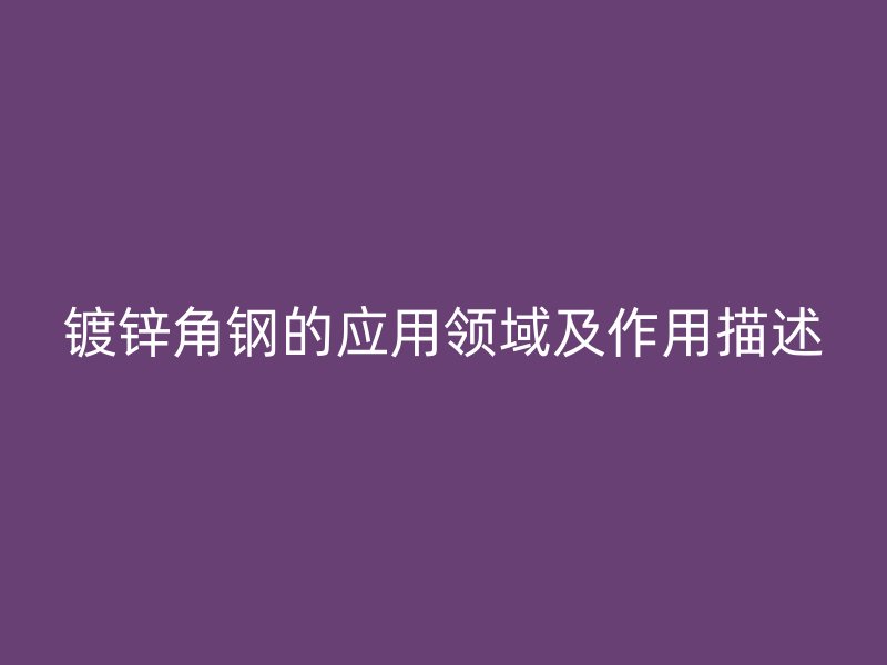 鍍鋅角鋼的應用領域及作用描述