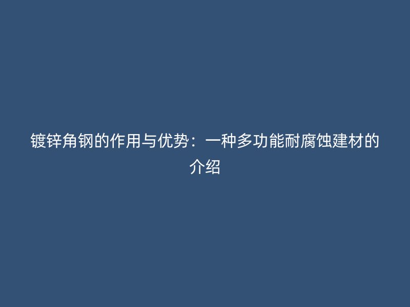 鍍鋅角鋼的作用與優(yōu)勢：一種多功能耐腐蝕建材的介紹