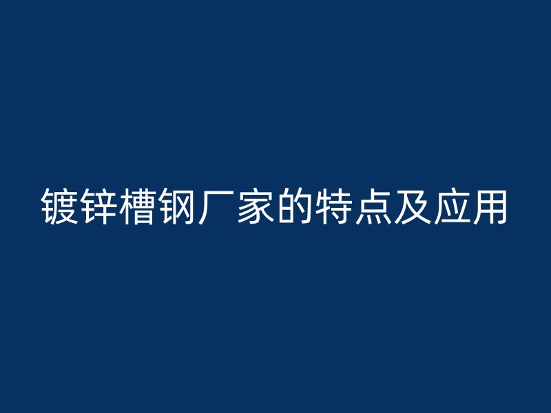 鍍鋅槽鋼廠家的特點(diǎn)及應(yīng)用