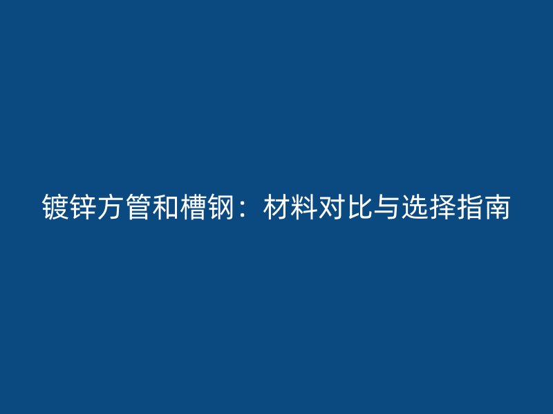 鍍鋅方管和槽鋼：材料對(duì)比與選擇指南
