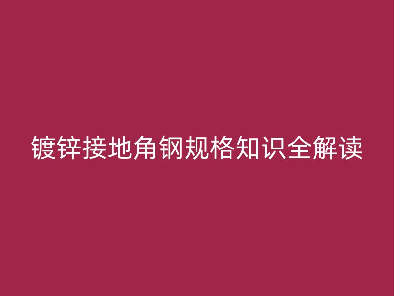 鍍鋅接地角鋼規(guī)格知識(shí)全解讀