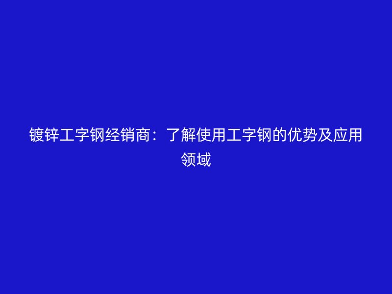 鍍鋅工字鋼經(jīng)銷(xiāo)商：了解使用工字鋼的優(yōu)勢(shì)及應(yīng)用領(lǐng)域