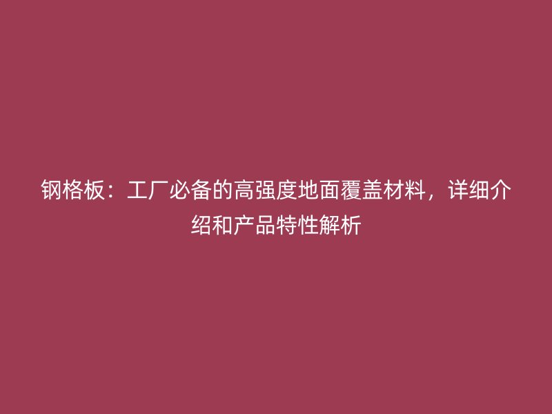 鋼格板：工廠必備的高強(qiáng)度地面覆蓋材料，詳細(xì)介紹和產(chǎn)品特性解析