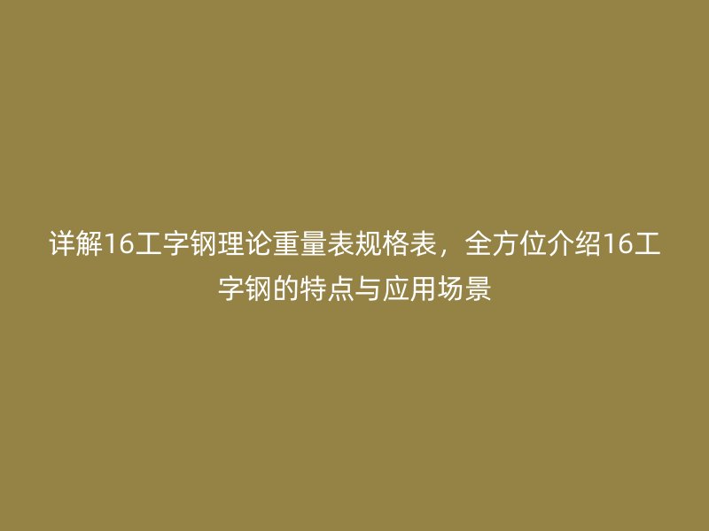 詳解16工字鋼理論重量表規(guī)格表，全方位介紹16工字鋼的特點(diǎn)與應(yīng)用場(chǎng)景