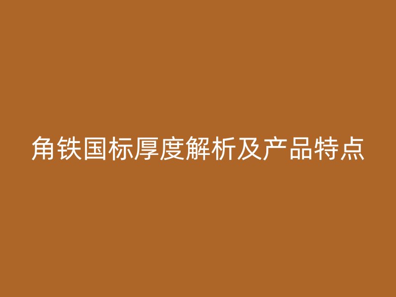 角鐵國(guó)標(biāo)厚度解析及產(chǎn)品特點(diǎn)